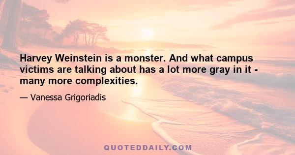 Harvey Weinstein is a monster. And what campus victims are talking about has a lot more gray in it - many more complexities.