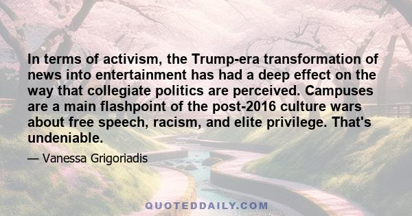 In terms of activism, the Trump-era transformation of news into entertainment has had a deep effect on the way that collegiate politics are perceived. Campuses are a main flashpoint of the post-2016 culture wars about