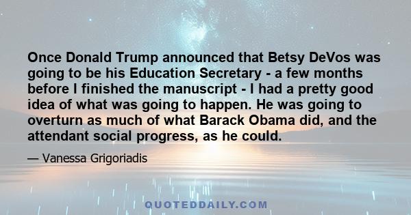 Once Donald Trump announced that Betsy DeVos was going to be his Education Secretary - a few months before I finished the manuscript - I had a pretty good idea of what was going to happen. He was going to overturn as