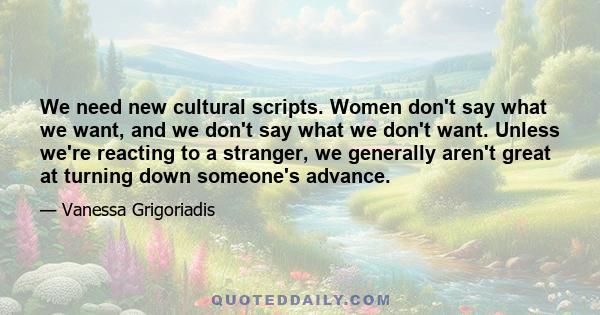 We need new cultural scripts. Women don't say what we want, and we don't say what we don't want. Unless we're reacting to a stranger, we generally aren't great at turning down someone's advance.