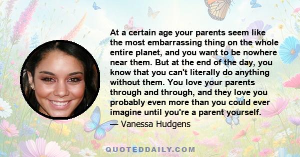 At a certain age your parents seem like the most embarrassing thing on the whole entire planet, and you want to be nowhere near them. But at the end of the day, you know that you can't literally do anything without