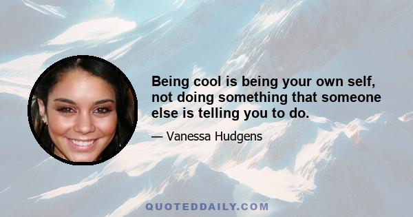 Being cool is being your own self, not doing something that someone else is telling you to do.