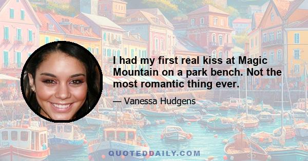 I had my first real kiss at Magic Mountain on a park bench. Not the most romantic thing ever.