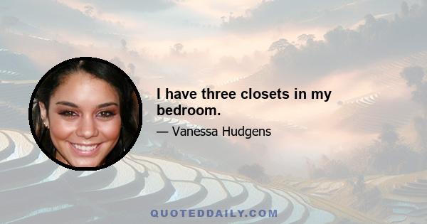 I have three closets in my bedroom.