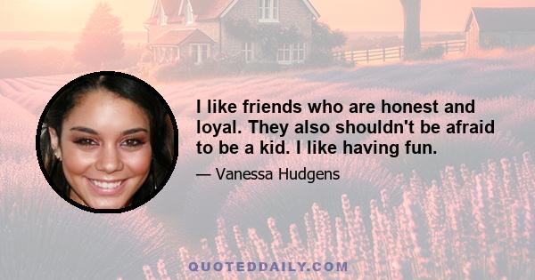 I like friends who are honest and loyal. They also shouldn't be afraid to be a kid. I like having fun.