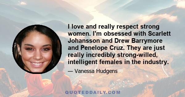 I love and really respect strong women. I'm obsessed with Scarlett Johansson and Drew Barrymore and Penelope Cruz. They are just really incredibly strong-willed, intelligent females in the industry.