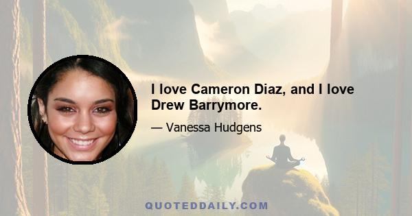 I love Cameron Diaz, and I love Drew Barrymore.