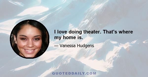 I love doing theater. That's where my home is.