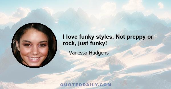 I love funky styles. Not preppy or rock, just funky!