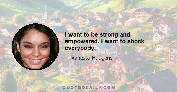 I want to be strong and empowered. I want to shock everybody.