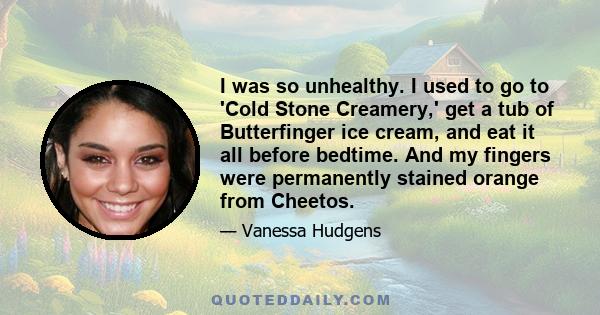 I was so unhealthy. I used to go to 'Cold Stone Creamery,' get a tub of Butterfinger ice cream, and eat it all before bedtime. And my fingers were permanently stained orange from Cheetos.