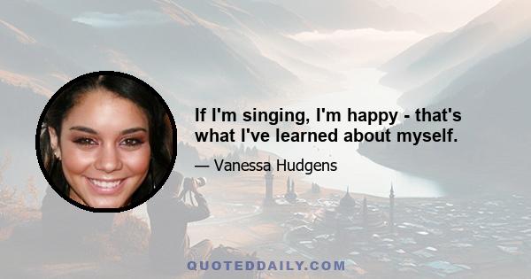 If I'm singing, I'm happy - that's what I've learned about myself.