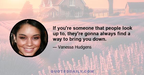 If you're someone that people look up to, they're gonna always find a way to bring you down.