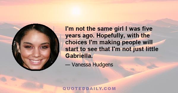 I'm not the same girl I was five years ago. Hopefully, with the choices I'm making people will start to see that I'm not just little Gabriella.