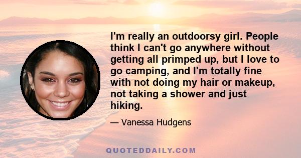 I'm really an outdoorsy girl. People think I can't go anywhere without getting all primped up, but I love to go camping, and I'm totally fine with not doing my hair or makeup, not taking a shower and just hiking.