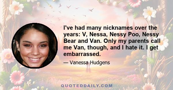 I've had many nicknames over the years: V, Nessa, Nessy Poo, Nessy Bear and Van. Only my parents call me Van, though, and I hate it. I get embarrassed.