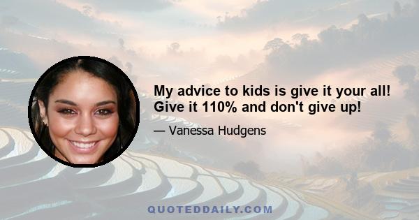 My advice to kids is give it your all! Give it 110% and don't give up!