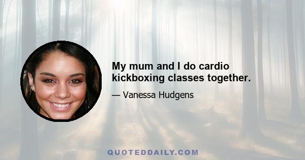 My mum and I do cardio kickboxing classes together.