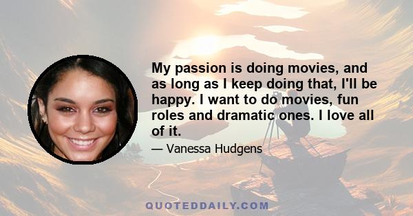 My passion is doing movies, and as long as I keep doing that, I'll be happy. I want to do movies, fun roles and dramatic ones. I love all of it.