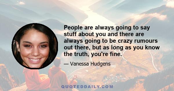 People are always going to say stuff about you and there are always going to be crazy rumours out there, but as long as you know the truth, you're fine.