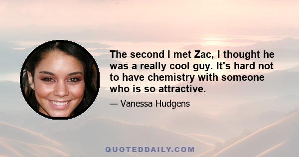 The second I met Zac, I thought he was a really cool guy. It's hard not to have chemistry with someone who is so attractive.