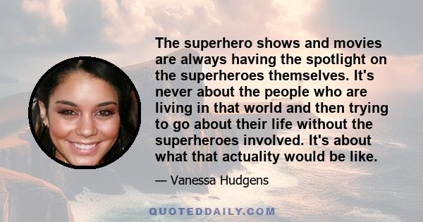 The superhero shows and movies are always having the spotlight on the superheroes themselves. It's never about the people who are living in that world and then trying to go about their life without the superheroes