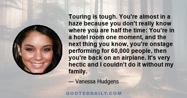 Touring is tough. You're almost in a haze because you don't really know where you are half the time: You're in a hotel room one moment, and the next thing you know, you're onstage performing for 60,000 people, then