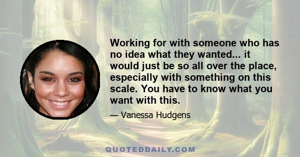 Working for with someone who has no idea what they wanted... it would just be so all over the place, especially with something on this scale. You have to know what you want with this.