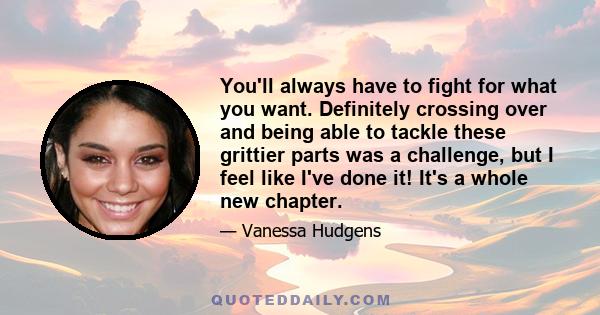 You'll always have to fight for what you want. Definitely crossing over and being able to tackle these grittier parts was a challenge, but I feel like I've done it! It's a whole new chapter.