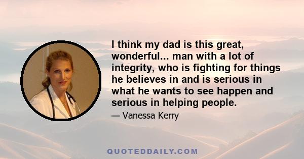 I think my dad is this great, wonderful... man with a lot of integrity, who is fighting for things he believes in and is serious in what he wants to see happen and serious in helping people.