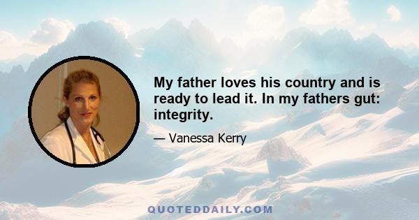 My father loves his country and is ready to lead it. In my fathers gut: integrity.