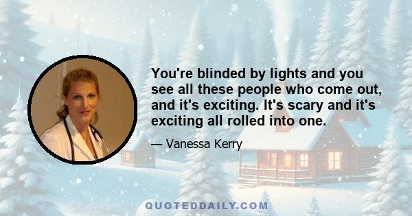 You're blinded by lights and you see all these people who come out, and it's exciting. It's scary and it's exciting all rolled into one.