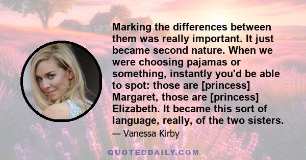 Marking the differences between them was really important. It just became second nature. When we were choosing pajamas or something, instantly you'd be able to spot: those are [princess] Margaret, those are [princess]