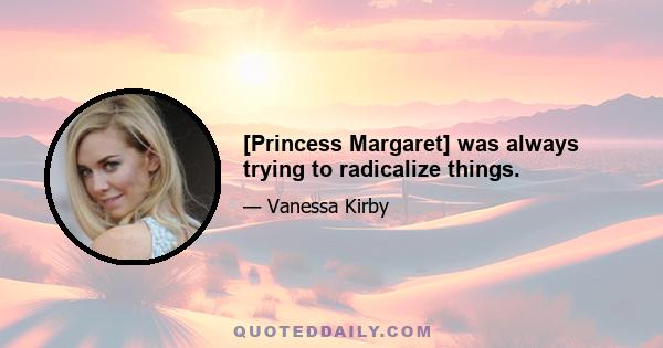 [Princess Margaret] was always trying to radicalize things.