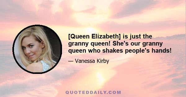 [Queen Elizabeth] is just the granny queen! She's our granny queen who shakes people's hands!