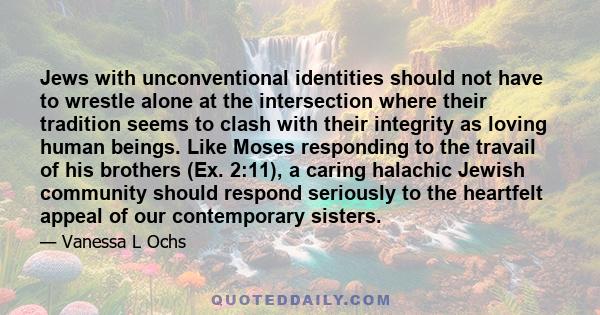 Jews with unconventional identities should not have to wrestle alone at the intersection where their tradition seems to clash with their integrity as loving human beings. Like Moses responding to the travail of his