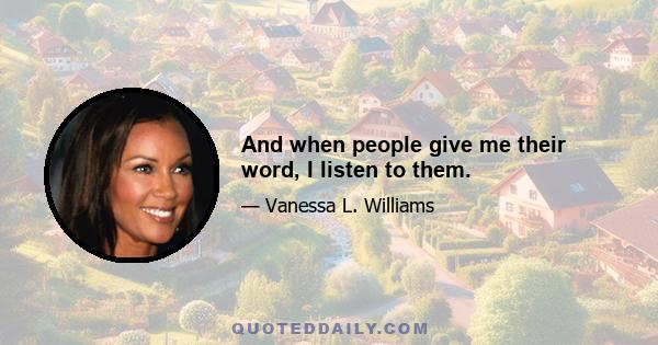 And when people give me their word, I listen to them.