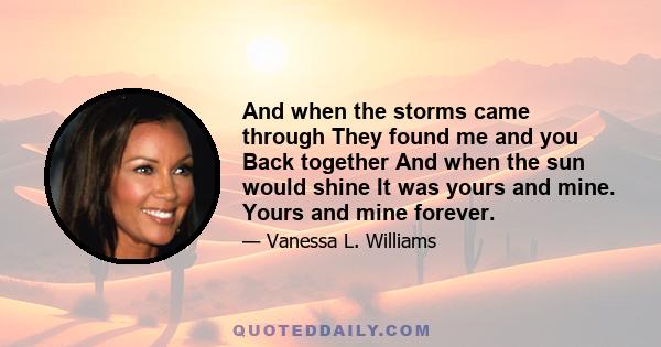 And when the storms came through They found me and you Back together And when the sun would shine It was yours and mine. Yours and mine forever.