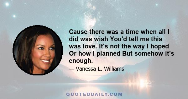 Cause there was a time when all I did was wish You'd tell me this was love. It's not the way I hoped Or how I planned But somehow it's enough.