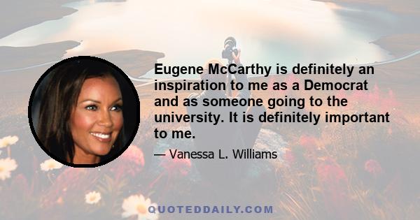 Eugene McCarthy is definitely an inspiration to me as a Democrat and as someone going to the university. It is definitely important to me.