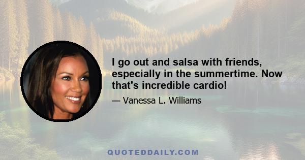 I go out and salsa with friends, especially in the summertime. Now that's incredible cardio!