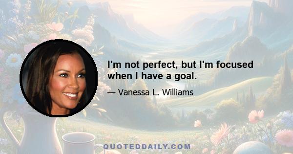 I'm not perfect, but I'm focused when I have a goal.