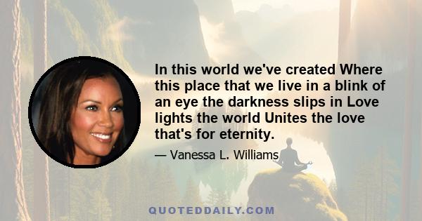 In this world we've created Where this place that we live in a blink of an eye the darkness slips in Love lights the world Unites the love that's for eternity.