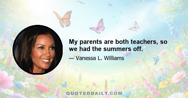 My parents are both teachers, so we had the summers off.