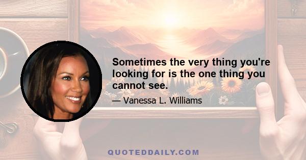 Sometimes the very thing you're looking for is the one thing you cannot see.