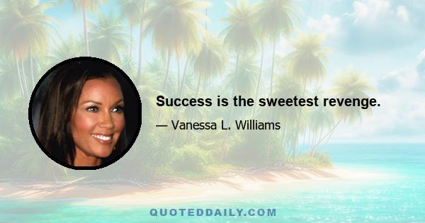 Success is the sweetest revenge.