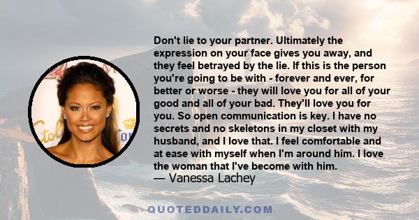 Don't lie to your partner. Ultimately the expression on your face gives you away, and they feel betrayed by the lie. If this is the person you're going to be with - forever and ever, for better or worse - they will love 