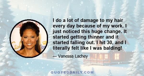 I do a lot of damage to my hair every day because of my work. I just noticed this huge change. It started getting thinner and it started falling out. I hit 30, and I literally felt like I was balding!