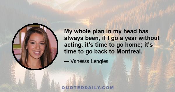 My whole plan in my head has always been, if I go a year without acting, it's time to go home; it's time to go back to Montreal.