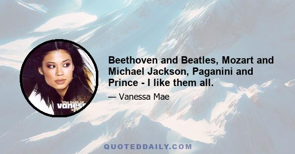 Beethoven and Beatles, Mozart and Michael Jackson, Paganini and Prince - I like them all.